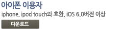 아이폰 이용자 : iphone, ipod touch와 호환, iOS 6.0버전 이상 모바일 앱 다운로드 바로가기